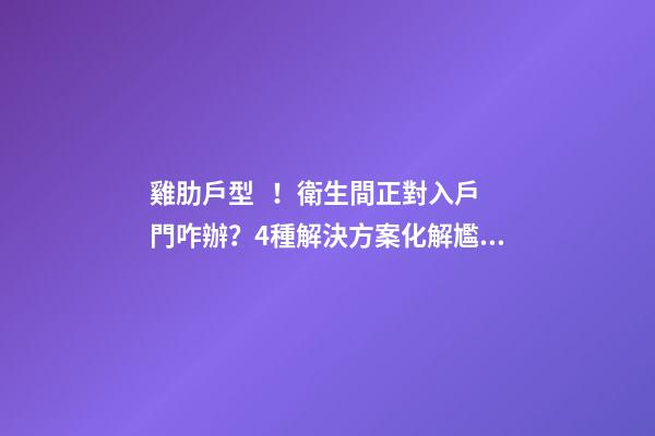 雞肋戶型！衛生間正對入戶門咋辦？4種解決方案化解尷尬，收藏